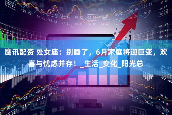 鹰讯配资 处女座：别睡了，6月家庭将迎巨变，欢喜与忧虑并存！_生活_变化_阳光总