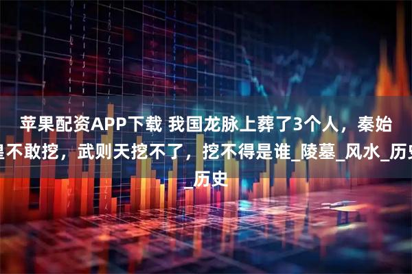 苹果配资APP下载 我国龙脉上葬了3个人，秦始皇不敢挖，武则天挖不了，挖不得是谁_陵墓_风水_历史