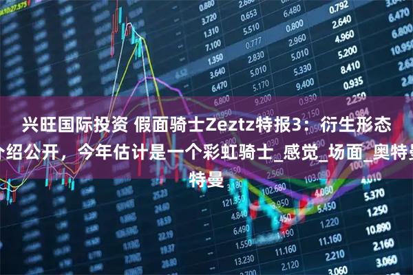 兴旺国际投资 假面骑士Zeztz特报3：衍生形态介绍公开，今年估计是一个彩虹骑士_感觉_场面_奥特曼