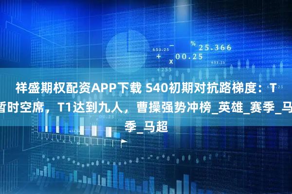祥盛期权配资APP下载 S40初期对抗路梯度：T0暂时空席，T1达到九人，曹操强势冲榜_英雄_赛季_马超