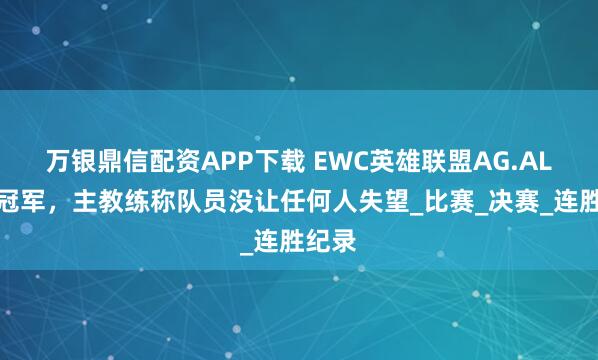 万银鼎信配资APP下载 EWC英雄联盟AG.AL无缘冠军，主教练称队员没让任何人失望_比赛_决赛_连胜纪录