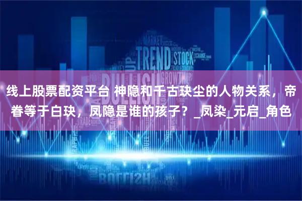 线上股票配资平台 神隐和千古玦尘的人物关系，帝眷等于白玦，凤隐是谁的孩子？_凤染_元启_角色