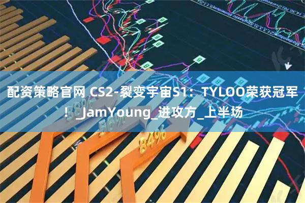 配资策略官网 CS2-裂变宇宙S1：TYLOO荣获冠军！_JamYoung_进攻方_上半场