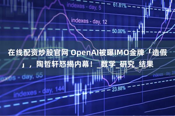 在线配资炒股官网 OpenAI被曝IMO金牌「造假」，陶哲轩怒揭内幕！_数学_研究_结果