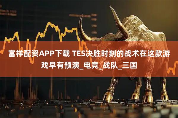 富祥配资APP下载 TES决胜时刻的战术在这款游戏早有预演_电竞_战队_三国