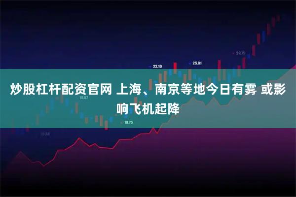 炒股杠杆配资官网 上海、南京等地今日有雾 或影响飞机起降