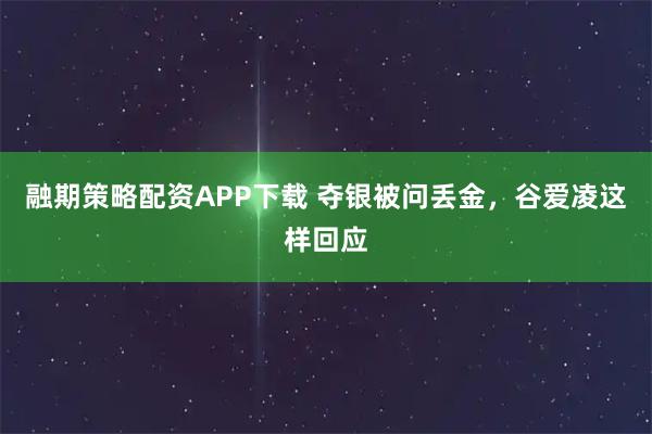 融期策略配资APP下载 夺银被问丢金,谷爱凌这样回应