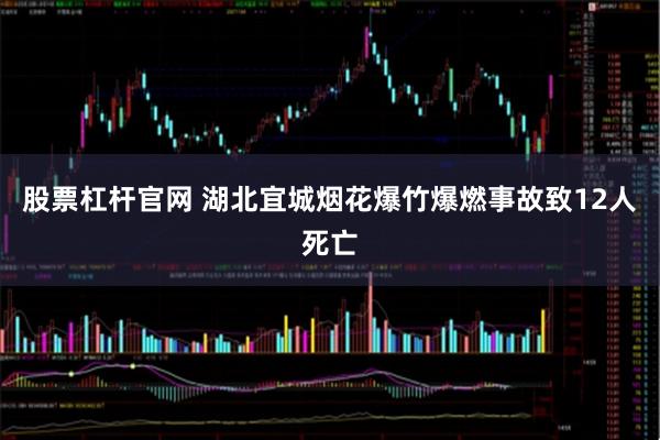股票杠杆官网 湖北宜城烟花爆竹爆燃事故致12人死亡