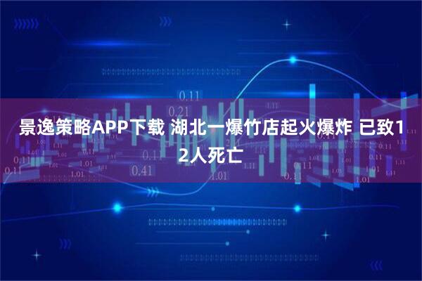 景逸策略APP下载 湖北一爆竹店起火爆炸 已致12人死亡