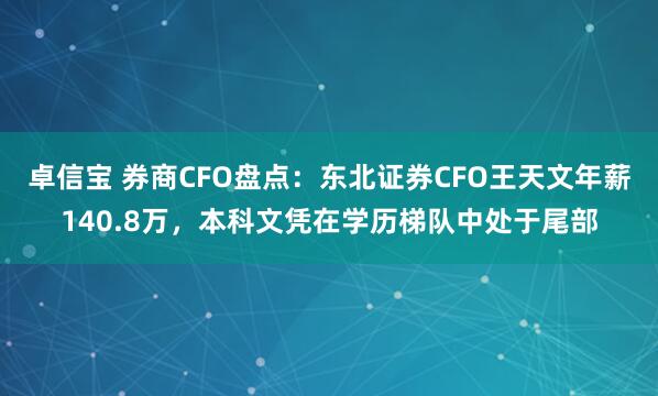 卓信宝 券商CFO盘点：东北证券CFO王天文年薪140.8万，本科文凭在学历梯队中处于尾部