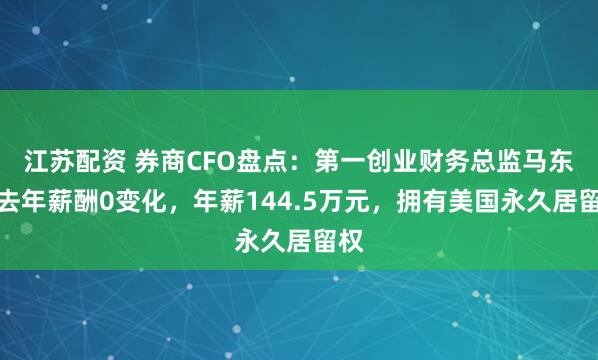 江苏配资 券商CFO盘点：第一创业财务总监马东军去年薪酬0变化，年薪144.5万元，拥有美国永久居留权