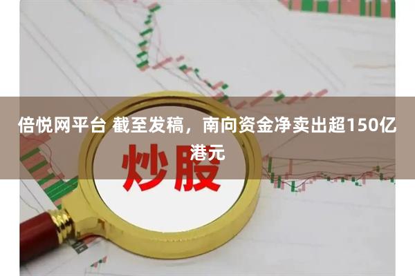 倍悦网平台 截至发稿，南向资金净卖出超150亿港元