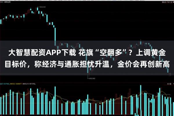 大智慧配资APP下载 花旗“空翻多”？上调黄金目标价，称经济与通胀担忧升温，金价会再创新高