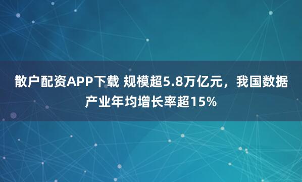 散户配资APP下载 规模超5.8万亿元，我国数据产业年均增长率超15%