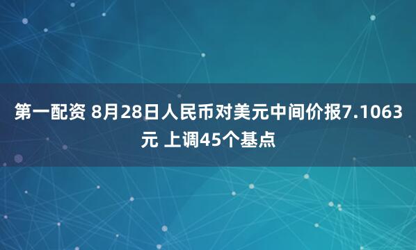 第一配资 8月28日人民币对美元中间价报7.1063元 上调45个基点