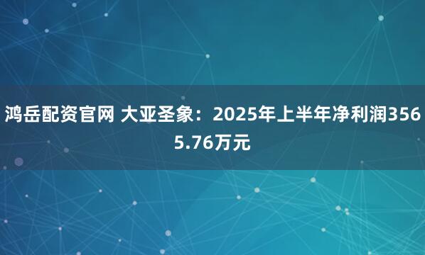 鸿岳配资官网 大亚圣象：2025年上半年净利润3565.76万元