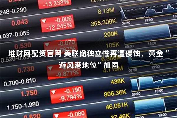 堆财网配资官网 美联储独立性再遭侵蚀，黄金“避风港地位”加固