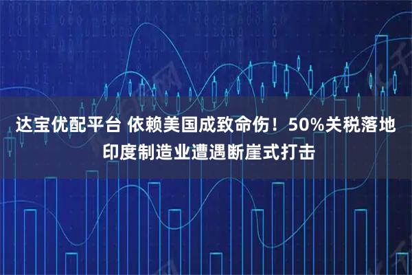 达宝优配平台 依赖美国成致命伤！50%关税落地 印度制造业遭遇断崖式打击