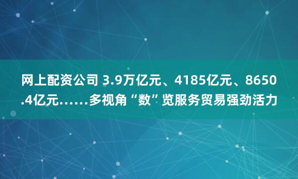 网上配资公司 3.9万亿元、4185亿元、8650.4亿元……多视角“数”览服务贸易强劲活力