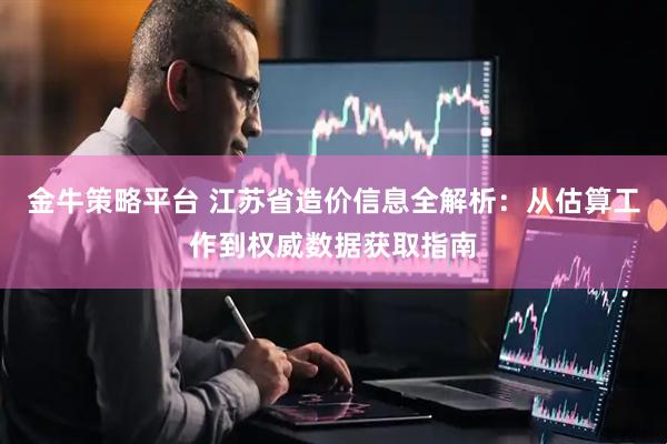 金牛策略平台 江苏省造价信息全解析：从估算工作到权威数据获取指南