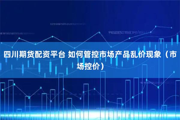 四川期货配资平台 如何管控市场产品乱价现象（市场控价）