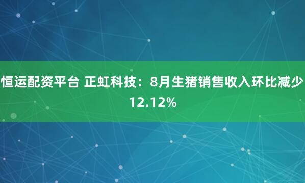 恒运配资平台 正虹科技：8月生猪销售收入环比减少12.12%