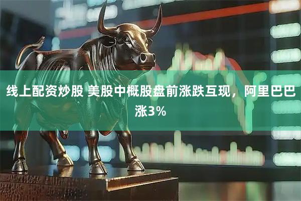 线上配资炒股 美股中概股盘前涨跌互现，阿里巴巴涨3%