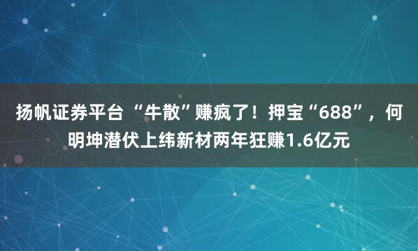 扬帆证券平台 “牛散”赚疯了！押宝“688”，何明坤潜伏上纬新材两年狂赚1.6亿元