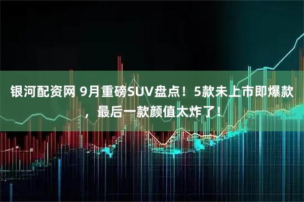 银河配资网 9月重磅SUV盘点！5款未上市即爆款，最后一款颜值太炸了！