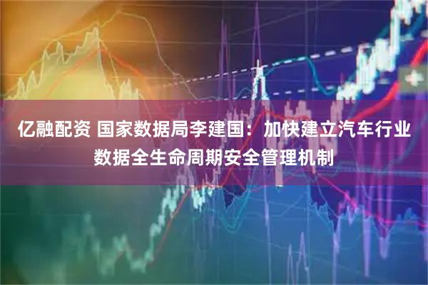 亿融配资 国家数据局李建国：加快建立汽车行业数据全生命周期安全管理机制