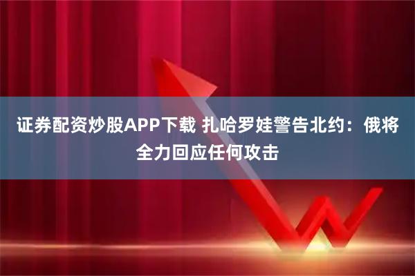 证券配资炒股APP下载 扎哈罗娃警告北约：俄将全力回应任何攻击