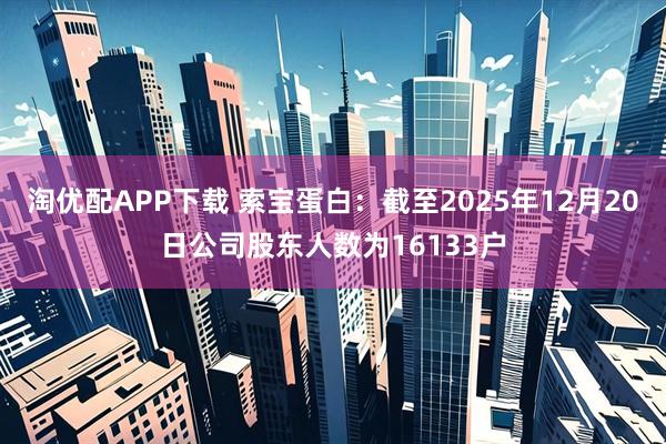 淘优配APP下载 索宝蛋白：截至2025年12月20日公司股东人数为16133户