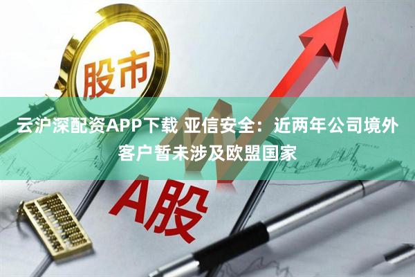 云沪深配资APP下载 亚信安全：近两年公司境外客户暂未涉及欧盟国家