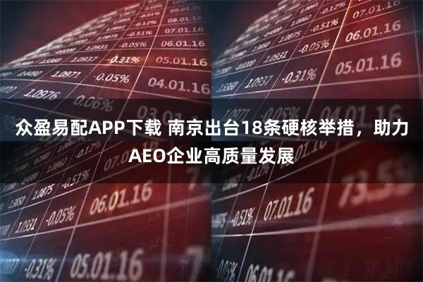 众盈易配APP下载 南京出台18条硬核举措，助力AEO企业高质量发展