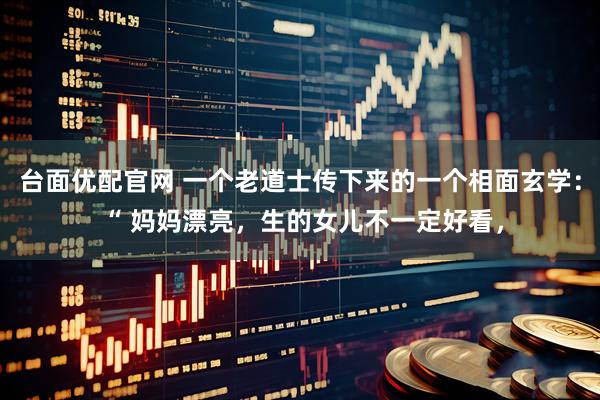 台面优配官网 一个老道士传下来的一个相面玄学： “ 妈妈漂亮，生的女儿不一定好看，