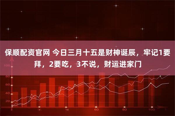 保顺配资官网 今日三月十五是财神诞辰，牢记1要拜，2要吃，3不说，财运进家门