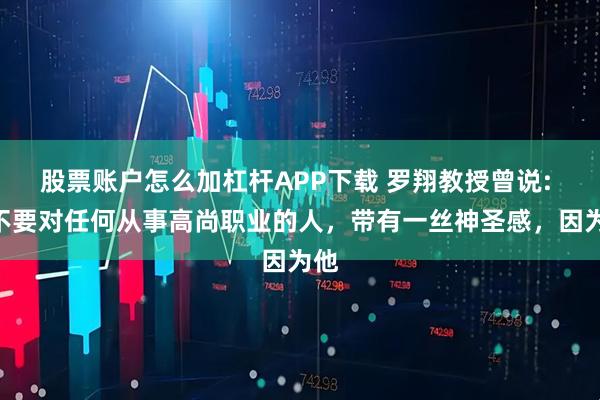股票账户怎么加杠杆APP下载 罗翔教授曾说: “不要对任何从事高尚职业的人，带有一丝神圣感，因为他